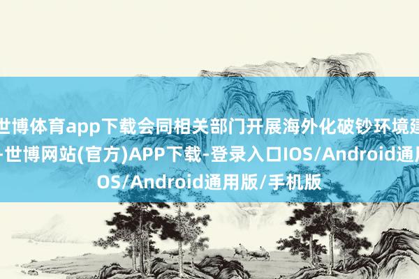 世博体育app下载会同相关部门开展海外化破钞环境建立试点责任-世博网站(官方)APP下载-登录入口IOS/Android通用版/手机版