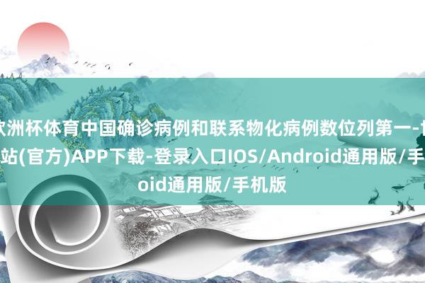 欧洲杯体育中国确诊病例和联系物化病例数位列第一-世博网站(官方)APP下载-登录入口IOS/Android通用版/手机版