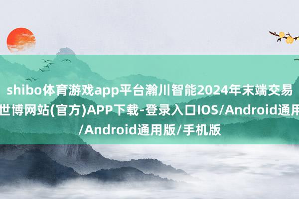 shibo体育游戏app平台瀚川智能2024年末端交易总收入47-世博网站(官方)APP下载-登录入口IOS/Android通用版/手机版