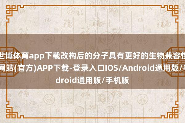 世博体育app下载改构后的分子具有更好的生物兼容性-世博网站(官方)APP下载-登录入口IOS/Android通用版/手机版