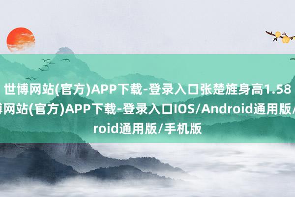 世博网站(官方)APP下载-登录入口张楚旌身高1.58米-世博网站(官方)APP下载-登录入口IOS/Android通用版/手机版