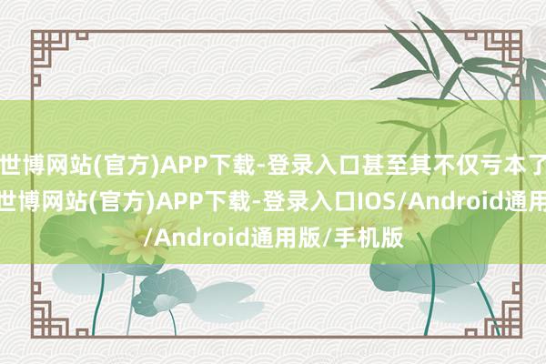 世博网站(官方)APP下载-登录入口甚至其不仅亏本了广大收益-世博网站(官方)APP下载-登录入口IOS/Android通用版/手机版