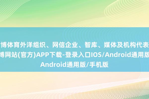 世博体育外洋组织、网信企业、智库、媒体及机构代表等参会-世博网站(官方)APP下载-登录入口IOS/Android通用版/手机版