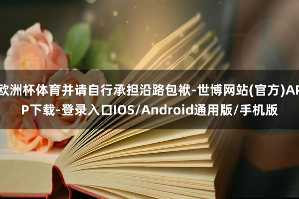 欧洲杯体育并请自行承担沿路包袱-世博网站(官方)APP下载-登录入口IOS/Android通用版/手机版