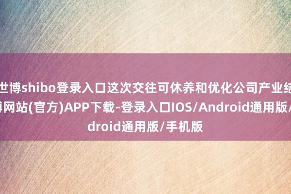 世博shibo登录入口这次交往可休养和优化公司产业结构-世博网站(官方)APP下载-登录入口IOS/Android通用版/手机版
