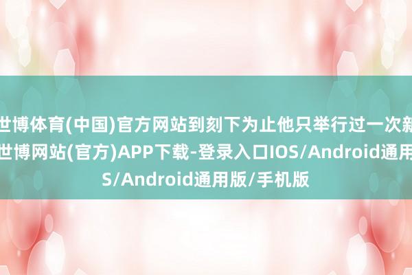 世博体育(中国)官方网站到刻下为止他只举行过一次新闻发布会-世博网站(官方)APP下载-登录入口IOS/Android通用版/手机版