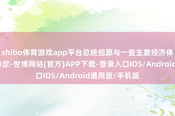 shibo体育游戏app平台总统但愿与一些主要经济体签署更多生意协定-世博网站(官方)APP下载-登录入口IOS/Android通用版/手机版