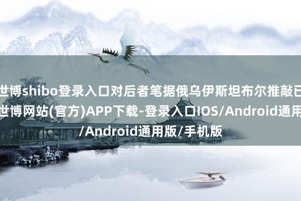 世博shibo登录入口对后者笔据俄乌伊斯坦布尔推敲已毕的公约-世博网站(官方)APP下载-登录入口IOS/Android通用版/手机版
