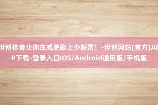世博体育让你在减肥路上少踩雷！-世博网站(官方)APP下载-登录入口IOS/Android通用版/手机版