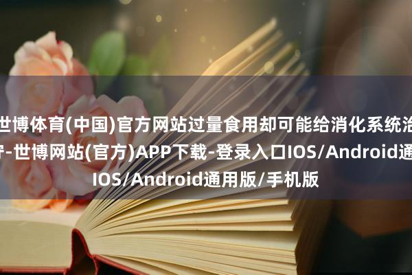 世博体育(中国)官方网站过量食用却可能给消化系统治来不小的职守-世博网站(官方)APP下载-登录入口IOS/Android通用版/手机版