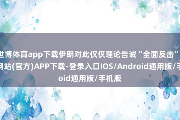 世博体育app下载伊朗对此仅仅理论告诫“全面反击”-世博网站(官方)APP下载-登录入口IOS/Android通用版/手机版