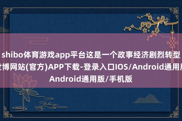 shibo体育游戏app平台这是一个政事经济剧烈转型的时间-世博网站(官方)APP下载-登录入口IOS/Android通用版/手机版