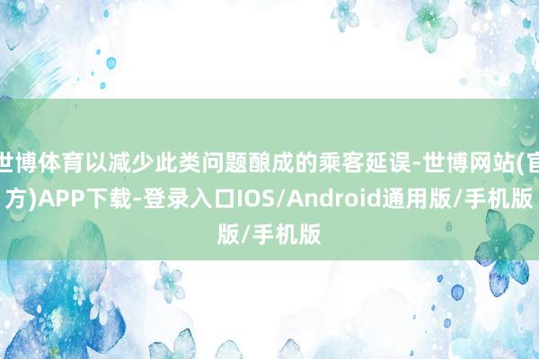 世博体育以减少此类问题酿成的乘客延误-世博网站(官方)APP下载-登录入口IOS/Android通用版/手机版