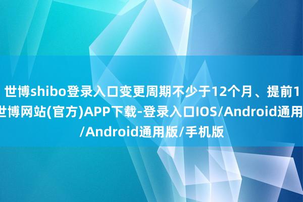 世博shibo登录入口变更周期不少于12个月、提前15天办理-世博网站(官方)APP下载-登录入口IOS/Android通用版/手机版