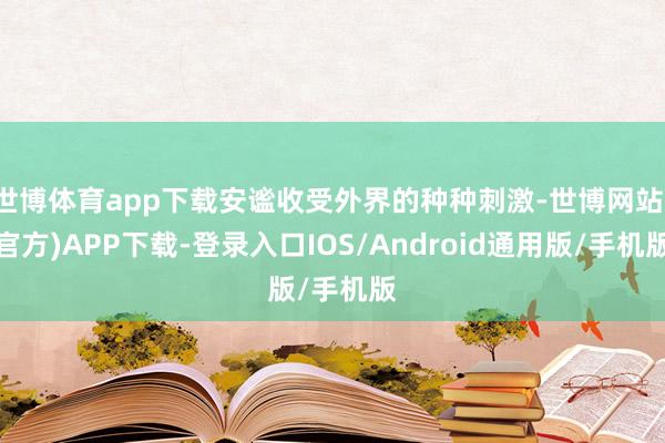 世博体育app下载安谧收受外界的种种刺激-世博网站(官方)APP下载-登录入口IOS/Android通用版/手机版