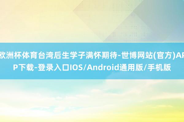 欧洲杯体育台湾后生学子满怀期待-世博网站(官方)APP下载-登录入口IOS/Android通用版/手机版