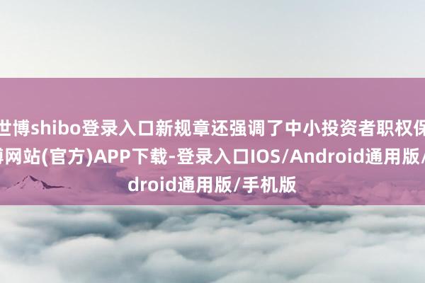 世博shibo登录入口新规章还强调了中小投资者职权保护-世博网站(官方)APP下载-登录入口IOS/Android通用版/手机版