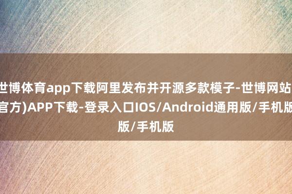 世博体育app下载阿里发布并开源多款模子-世博网站(官方)APP下载-登录入口IOS/Android通用版/手机版