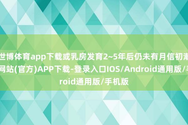 世博体育app下载或乳房发育2~5年后仍未有月信初潮-世博网站(官方)APP下载-登录入口IOS/Android通用版/手机版