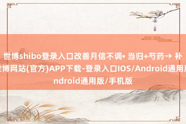 世博shibo登录入口改善月信不调• 当归+芍药→ 补血活血-世博网站(官方)APP下载-登录入口IOS/Android通用版/手机版