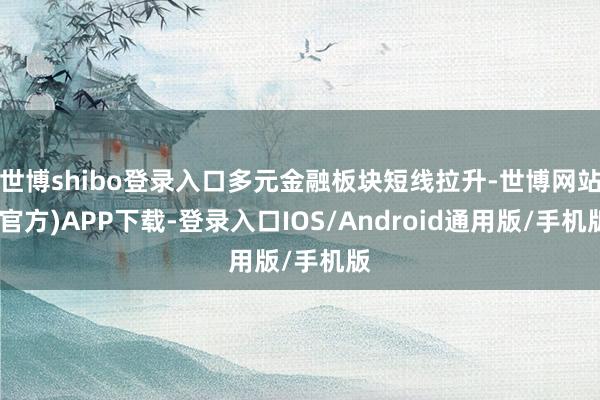 世博shibo登录入口多元金融板块短线拉升-世博网站(官方)APP下载-登录入口IOS/Android通用版/手机版