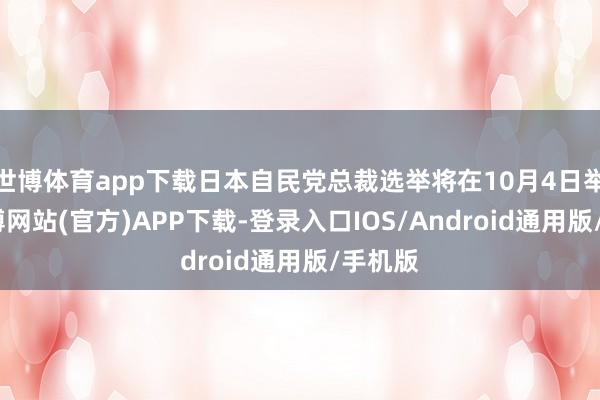 世博体育app下载日本自民党总裁选举将在10月4日举行-世博网站(官方)APP下载-登录入口IOS/Android通用版/手机版