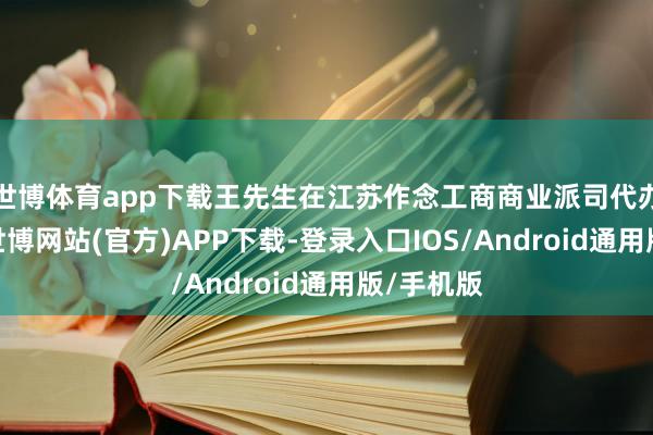 世博体育app下载王先生在江苏作念工商商业派司代办等业务-世博网站(官方)APP下载-登录入口IOS/Android通用版/手机版