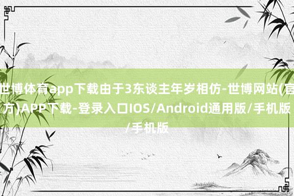 世博体育app下载由于3东谈主年岁相仿-世博网站(官方)APP下载-登录入口IOS/Android通用版/手机版