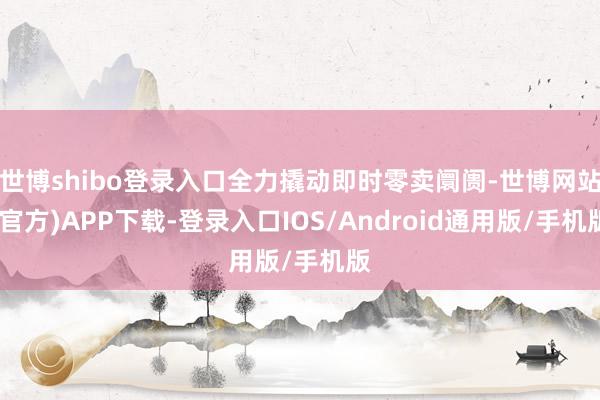世博shibo登录入口全力撬动即时零卖阛阓-世博网站(官方)APP下载-登录入口IOS/Android通用版/手机版