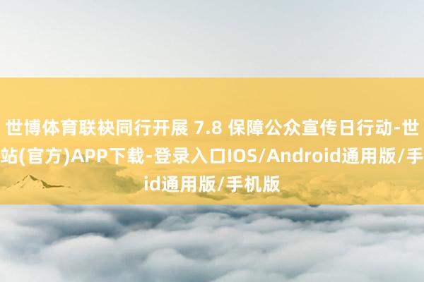 世博体育联袂同行开展 7.8 保障公众宣传日行动-世博网站(官方)APP下载-登录入口IOS/Android通用版/手机版