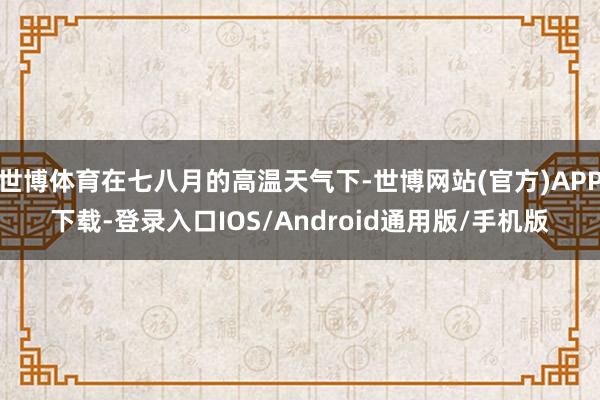 世博体育在七八月的高温天气下-世博网站(官方)APP下载-登录入口IOS/Android通用版/手机版