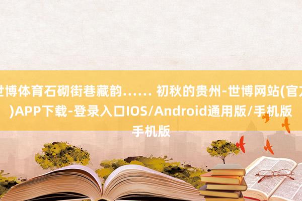 世博体育石砌街巷藏韵…… 初秋的贵州-世博网站(官方)APP下载-登录入口IOS/Android通用版/手机版
