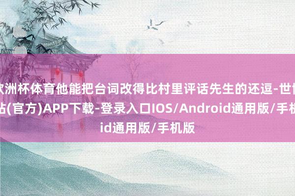 欧洲杯体育他能把台词改得比村里评话先生的还逗-世博网站(官方)APP下载-登录入口IOS/Android通用版/手机版