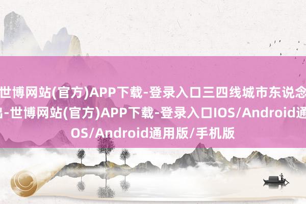 世博网站(官方)APP下载-登录入口三四线城市东说念主口握续流出-世博网站(官方)APP下载-登录入口IOS/Android通用版/手机版