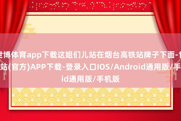 世博体育app下载这姐们儿站在烟台高铁站牌子下面-世博网站(官方)APP下载-登录入口IOS/Android通用版/手机版