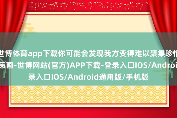 世博体育app下载你可能会发现我方变得难以聚集珍惜力、难以作念有策画-世博网站(官方)APP下载-登录入口IOS/Android通用版/手机版