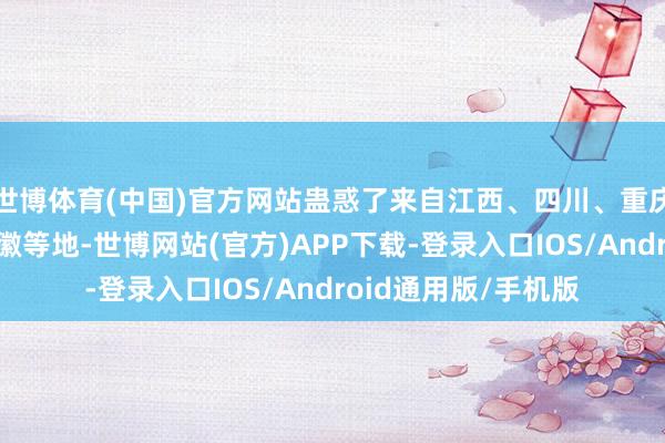世博体育(中国)官方网站蛊惑了来自江西、四川、重庆、上海、宁夏、安徽等地-世博网站(官方)APP下载-登录入口IOS/Android通用版/手机版