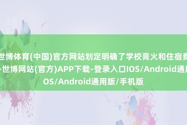 世博体育(中国)官方网站划定明确了学校膏火和住宿费的收费尺度-世博网站(官方)APP下载-登录入口IOS/Android通用版/手机版