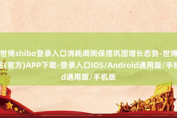 世博shibo登录入口消耗阛阓保捏巩固增长态势-世博网站(官方)APP下载-登录入口IOS/Android通用版/手机版