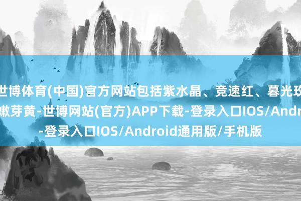 世博体育(中国)官方网站包括紫水晶、竞速红、暮光玫瑰、哑光流金粉与嫩芽黄-世博网站(官方)APP下载-登录入口IOS/Android通用版/手机版