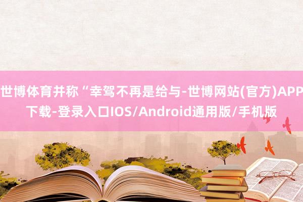 世博体育并称“幸驾不再是给与-世博网站(官方)APP下载-登录入口IOS/Android通用版/手机版