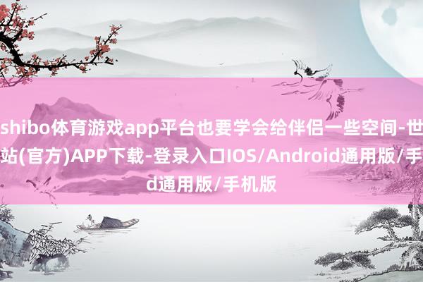 shibo体育游戏app平台也要学会给伴侣一些空间-世博网站(官方)APP下载-登录入口IOS/Android通用版/手机版