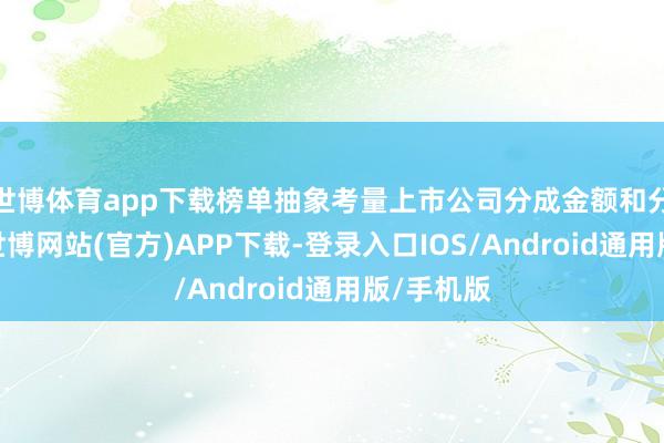 世博体育app下载榜单抽象考量上市公司分成金额和分成比例-世博网站(官方)APP下载-登录入口IOS/Android通用版/手机版