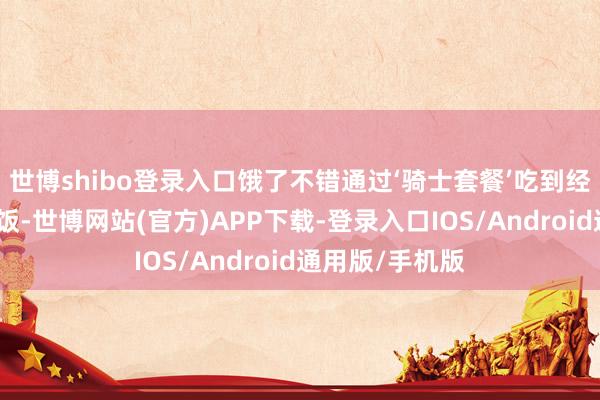世博shibo登录入口饿了不错通过‘骑士套餐’吃到经济实惠的热乎饭-世博网站(官方)APP下载-登录入口IOS/Android通用版/手机版