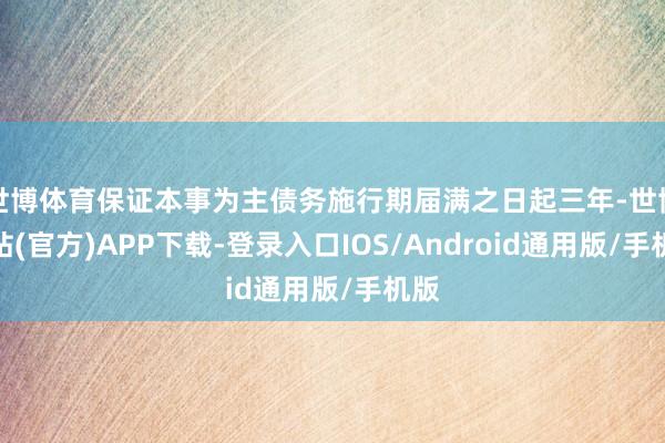世博体育保证本事为主债务施行期届满之日起三年-世博网站(官方)APP下载-登录入口IOS/Android通用版/手机版