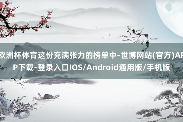 欧洲杯体育这份充满张力的榜单中-世博网站(官方)APP下载-登录入口IOS/Android通用版/手机版