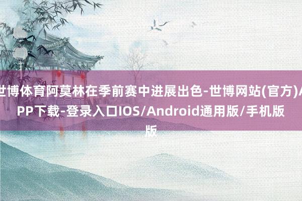 世博体育阿莫林在季前赛中进展出色-世博网站(官方)APP下载-登录入口IOS/Android通用版/手机版