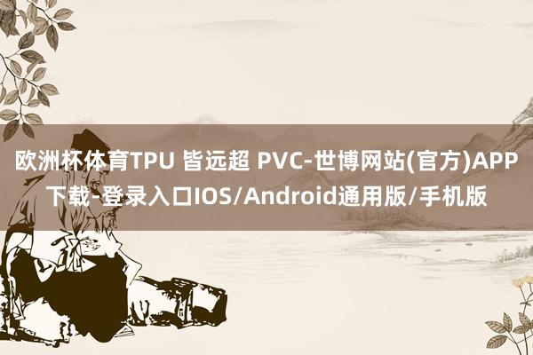 欧洲杯体育TPU 皆远超 PVC-世博网站(官方)APP下载-登录入口IOS/Android通用版/手机版