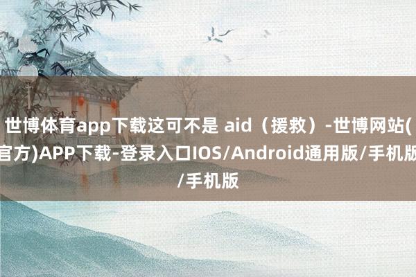 世博体育app下载这可不是 aid（援救）-世博网站(官方)APP下载-登录入口IOS/Android通用版/手机版