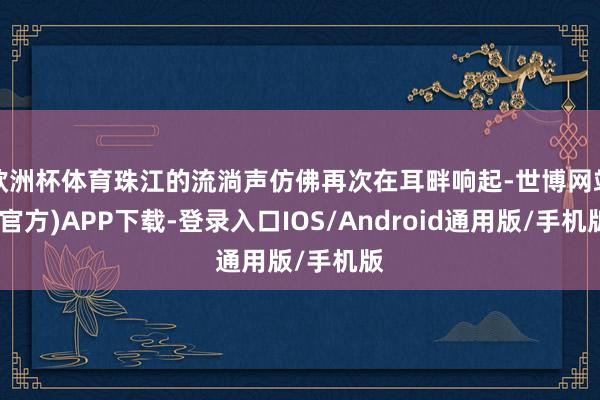 欧洲杯体育珠江的流淌声仿佛再次在耳畔响起-世博网站(官方)APP下载-登录入口IOS/Android通用版/手机版